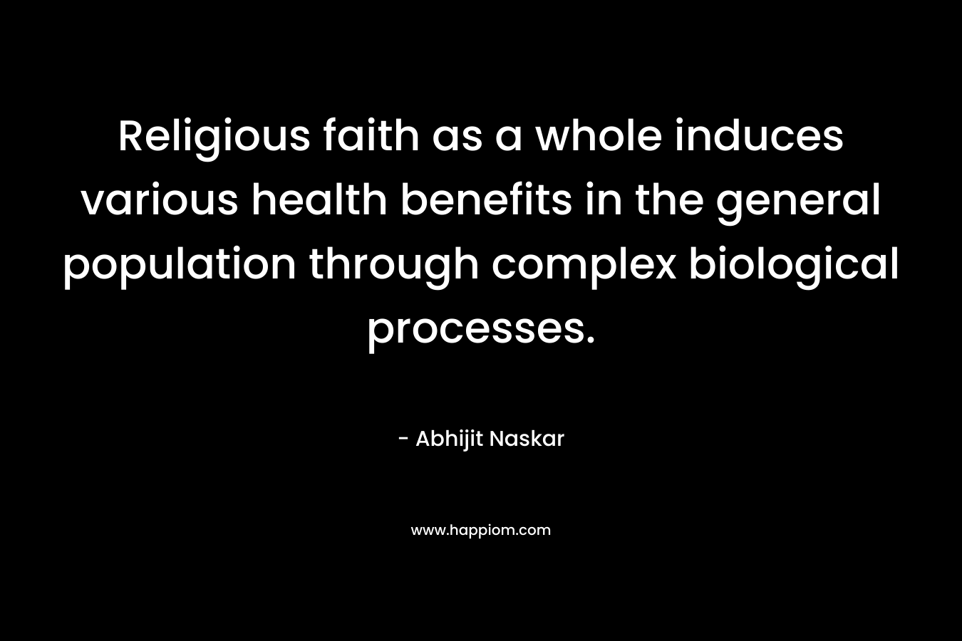Religious faith as a whole induces various health benefits in the general population through complex biological processes.