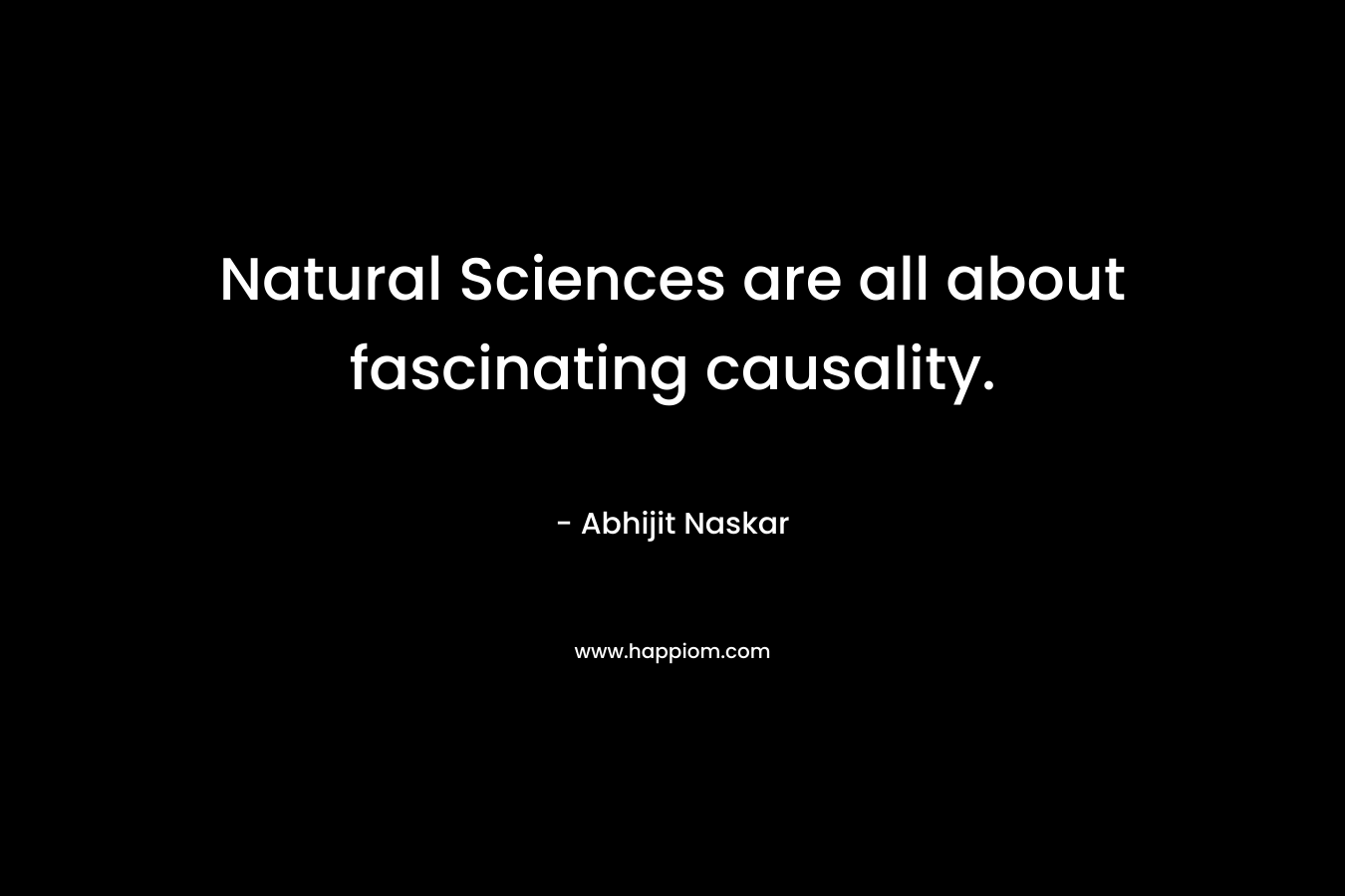 Natural Sciences are all about fascinating causality. – Abhijit Naskar