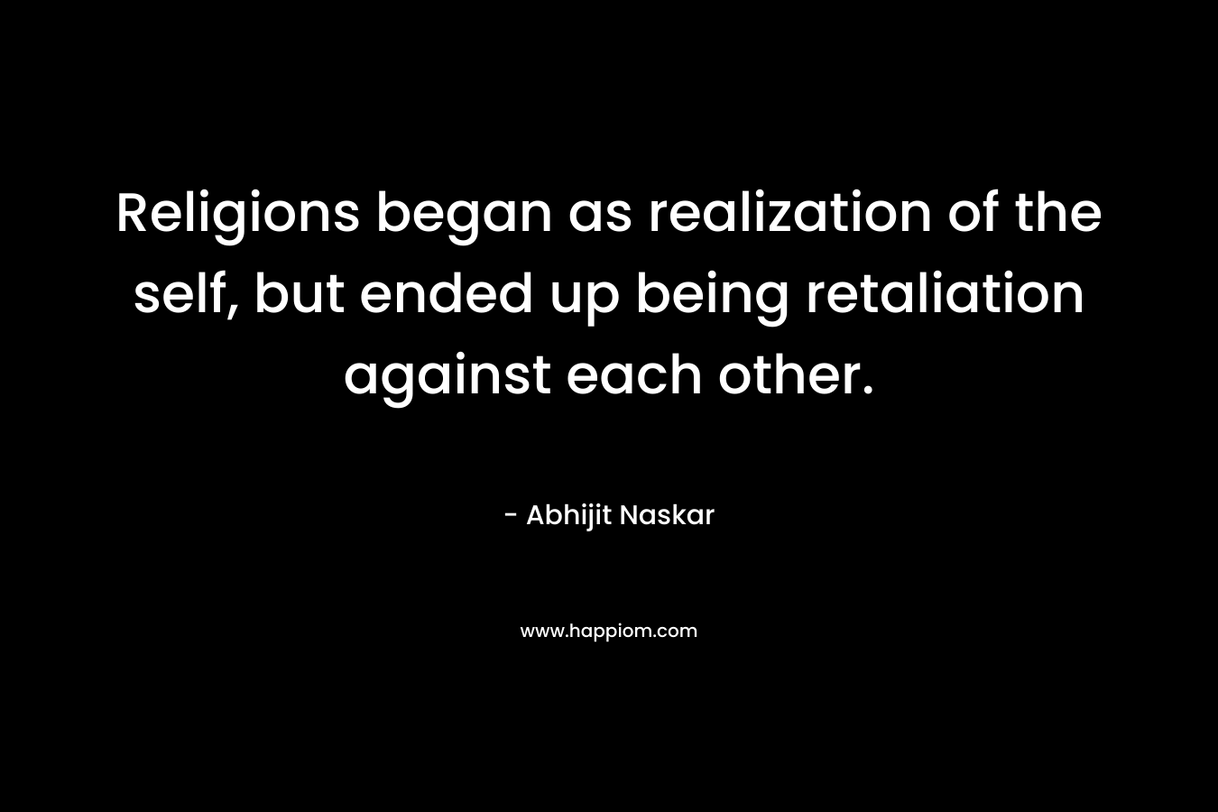 Religions began as realization of the self, but ended up being retaliation against each other.