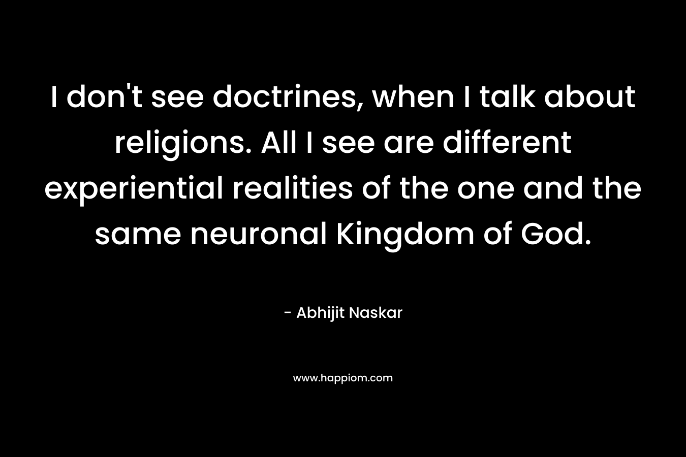 I don't see doctrines, when I talk about religions. All I see are different experiential realities of the one and the same neuronal Kingdom of God.