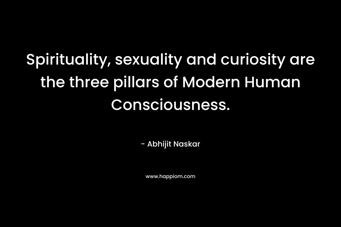 Spirituality, sexuality and curiosity are the three pillars of Modern Human Consciousness. – Abhijit Naskar