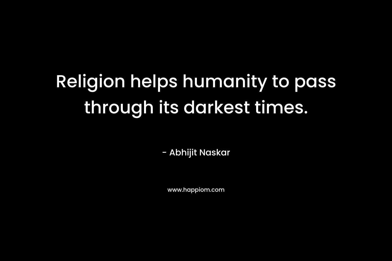 Religion helps humanity to pass through its darkest times.
