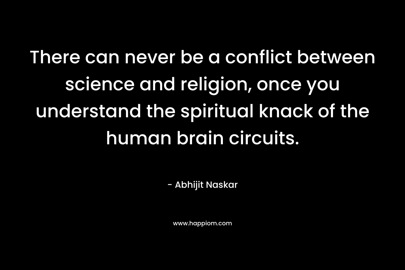 There can never be a conflict between science and religion, once you understand the spiritual knack of the human brain circuits.