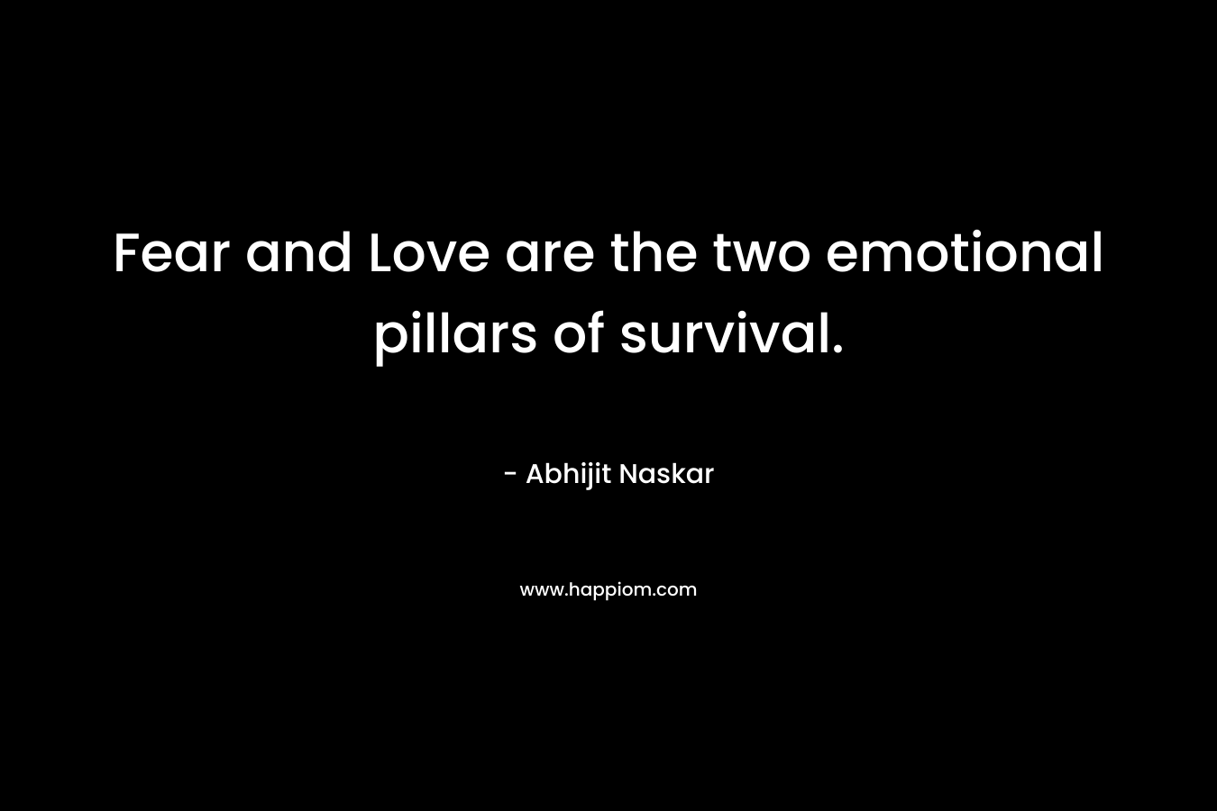 Fear and Love are the two emotional pillars of survival. – Abhijit Naskar