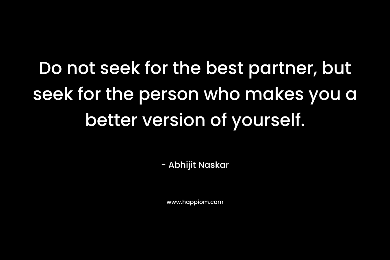 Do not seek for the best partner, but seek for the person who makes you a better version of yourself.