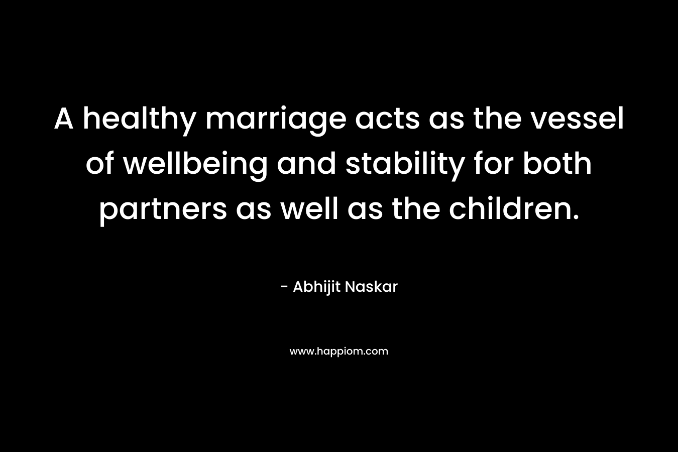 A healthy marriage acts as the vessel of wellbeing and stability for both partners as well as the children.