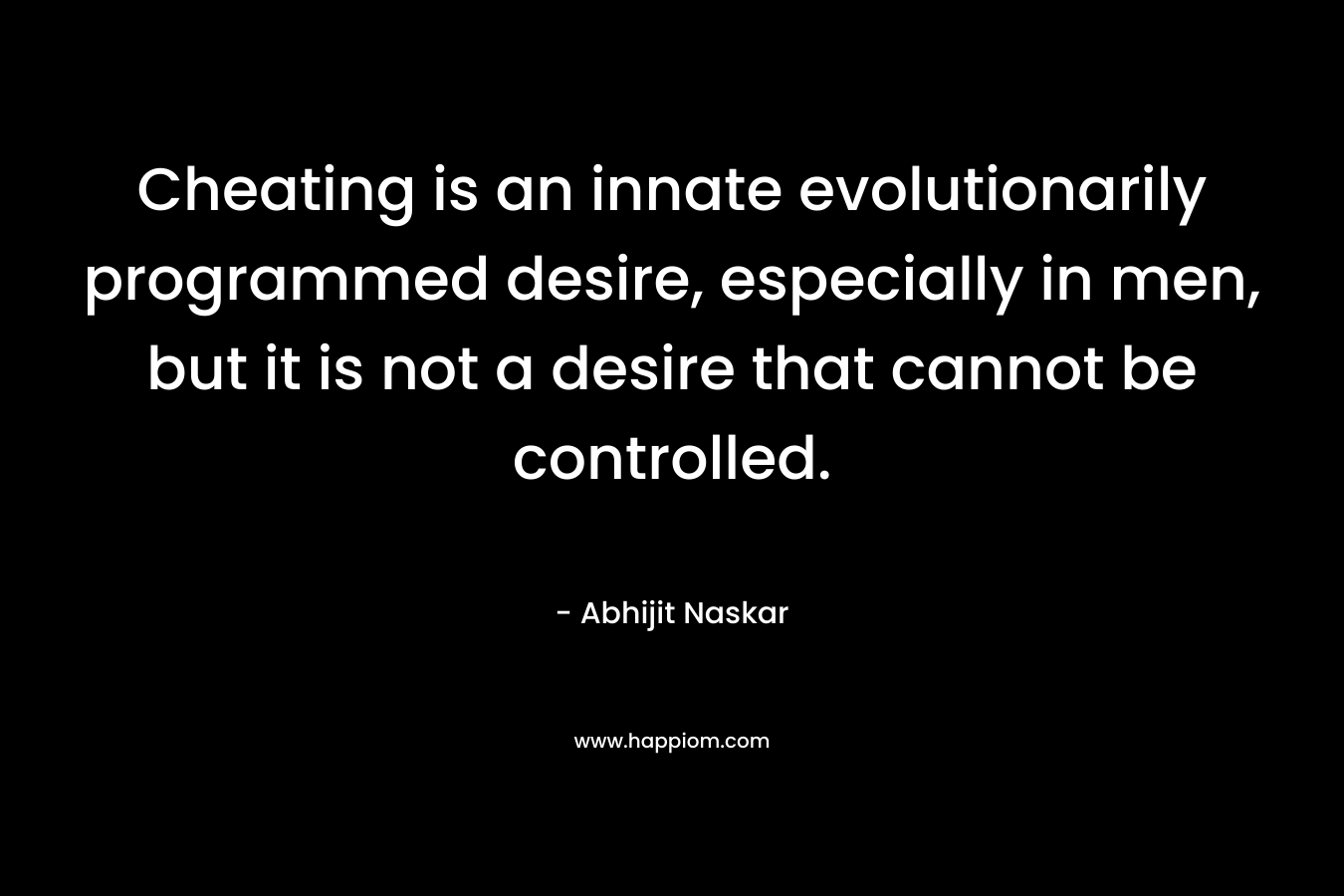 Cheating is an innate evolutionarily programmed desire, especially in men, but it is not a desire that cannot be controlled.