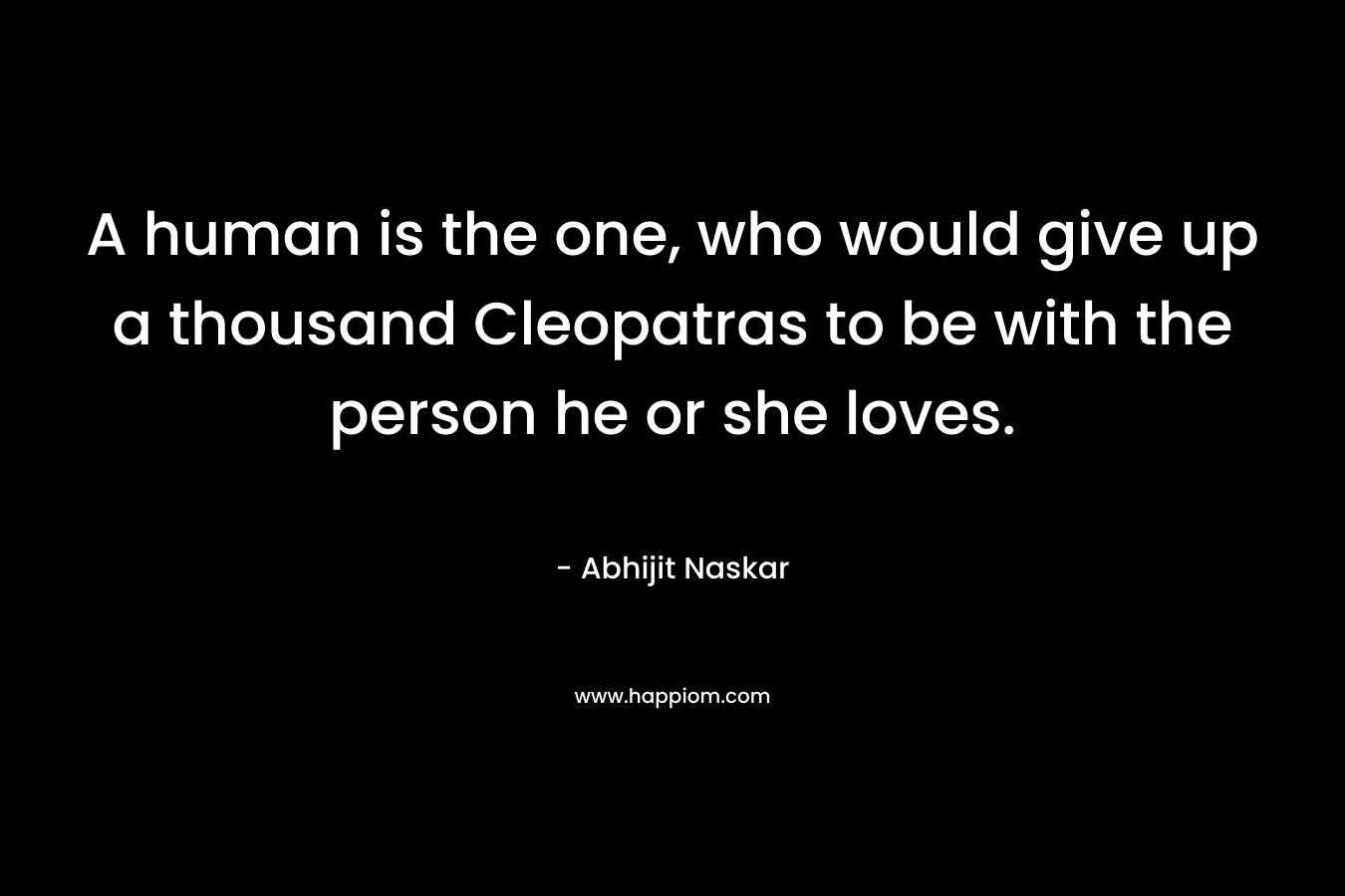 A human is the one, who would give up a thousand Cleopatras to be with the person he or she loves.