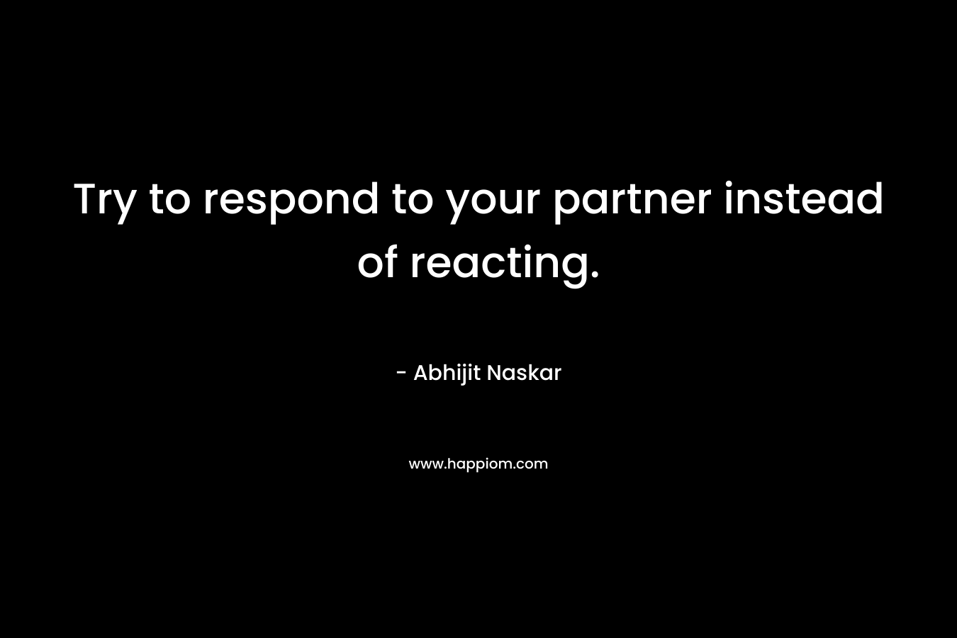 Try to respond to your partner instead of reacting.