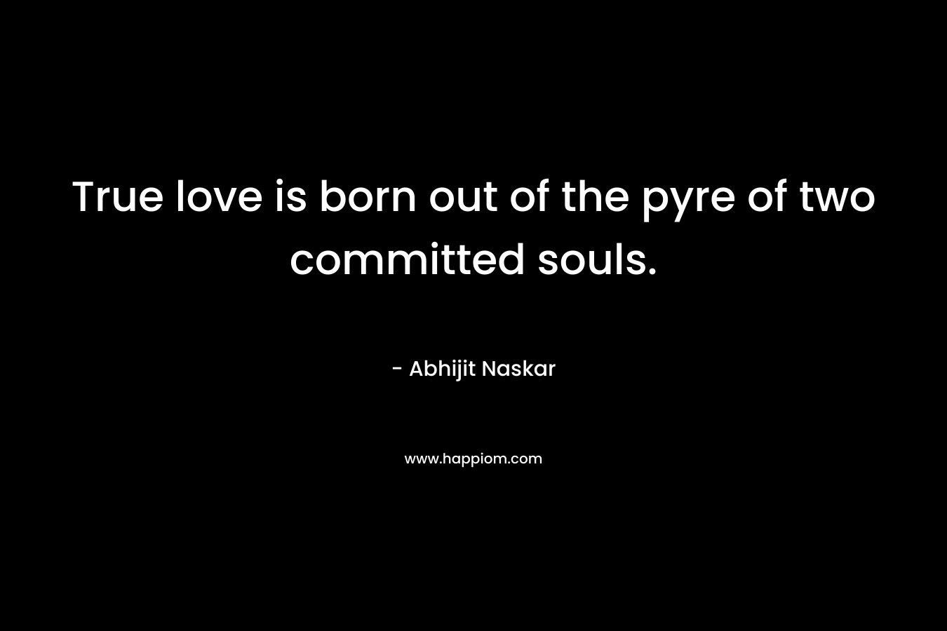 True love is born out of the pyre of two committed souls.