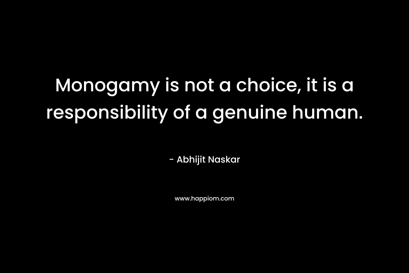 Monogamy is not a choice, it is a responsibility of a genuine human.
