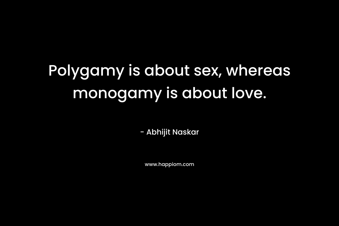 Polygamy is about sex, whereas monogamy is about love.