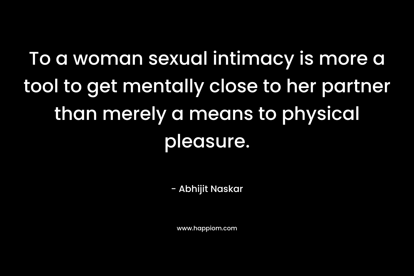 To a woman sexual intimacy is more a tool to get mentally close to her partner than merely a means to physical pleasure.