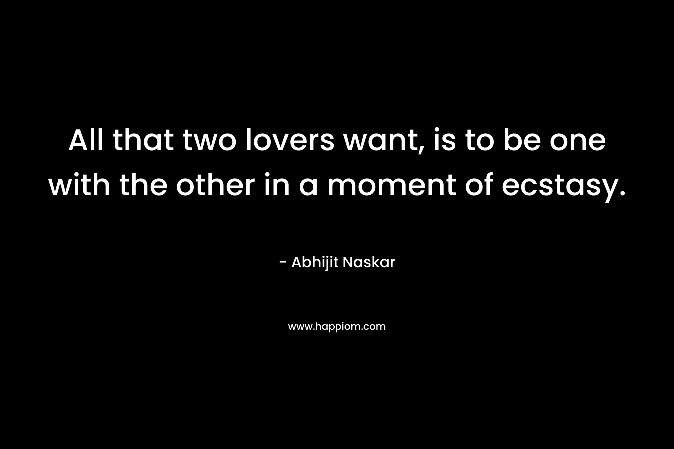 All that two lovers want, is to be one with the other in a moment of ecstasy.