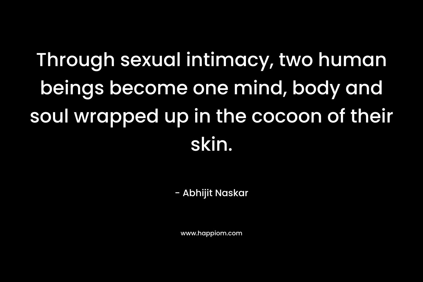 Through sexual intimacy, two human beings become one mind, body and soul wrapped up in the cocoon of their skin.