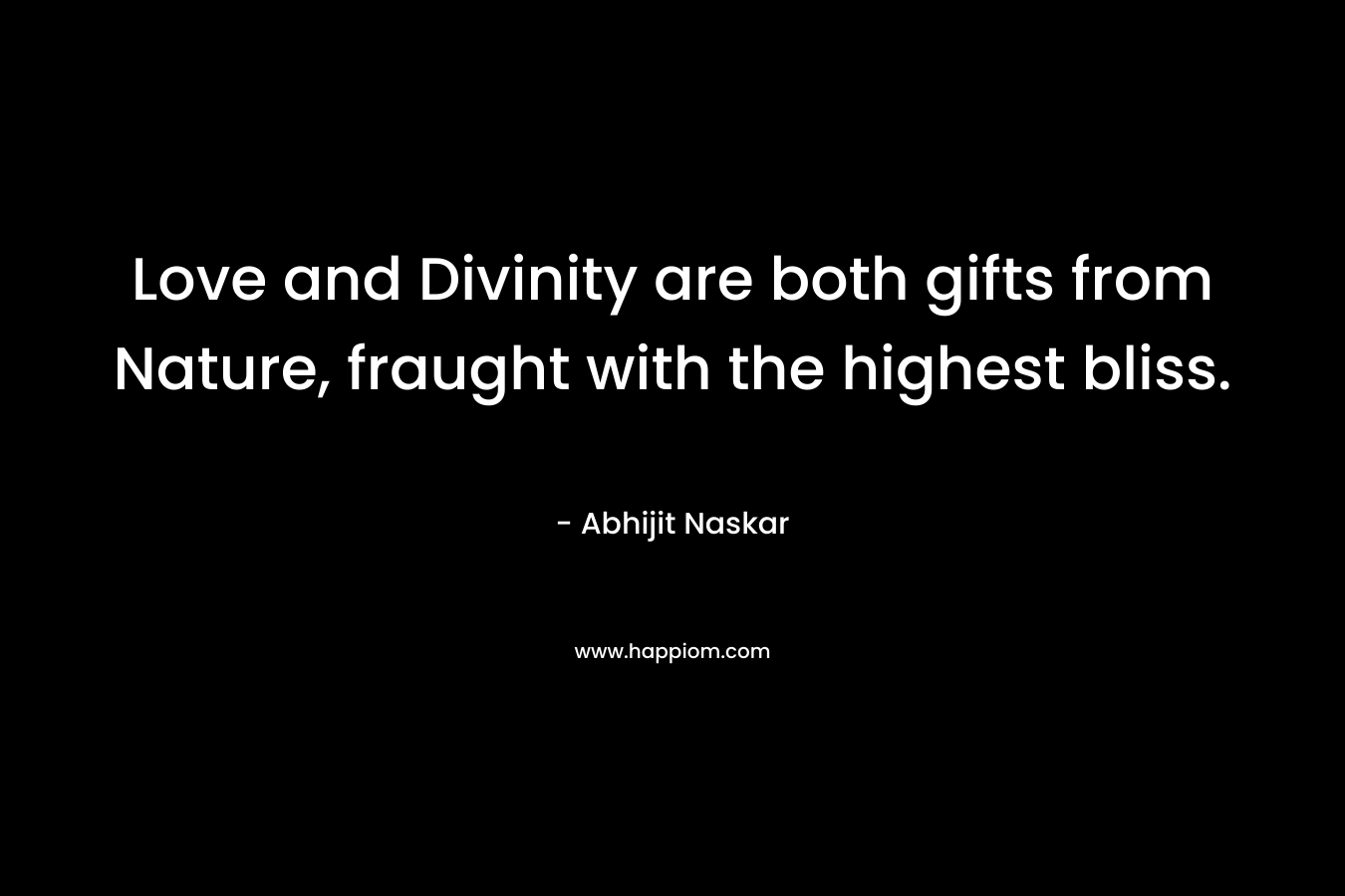 Love and Divinity are both gifts from Nature, fraught with the highest bliss. – Abhijit Naskar