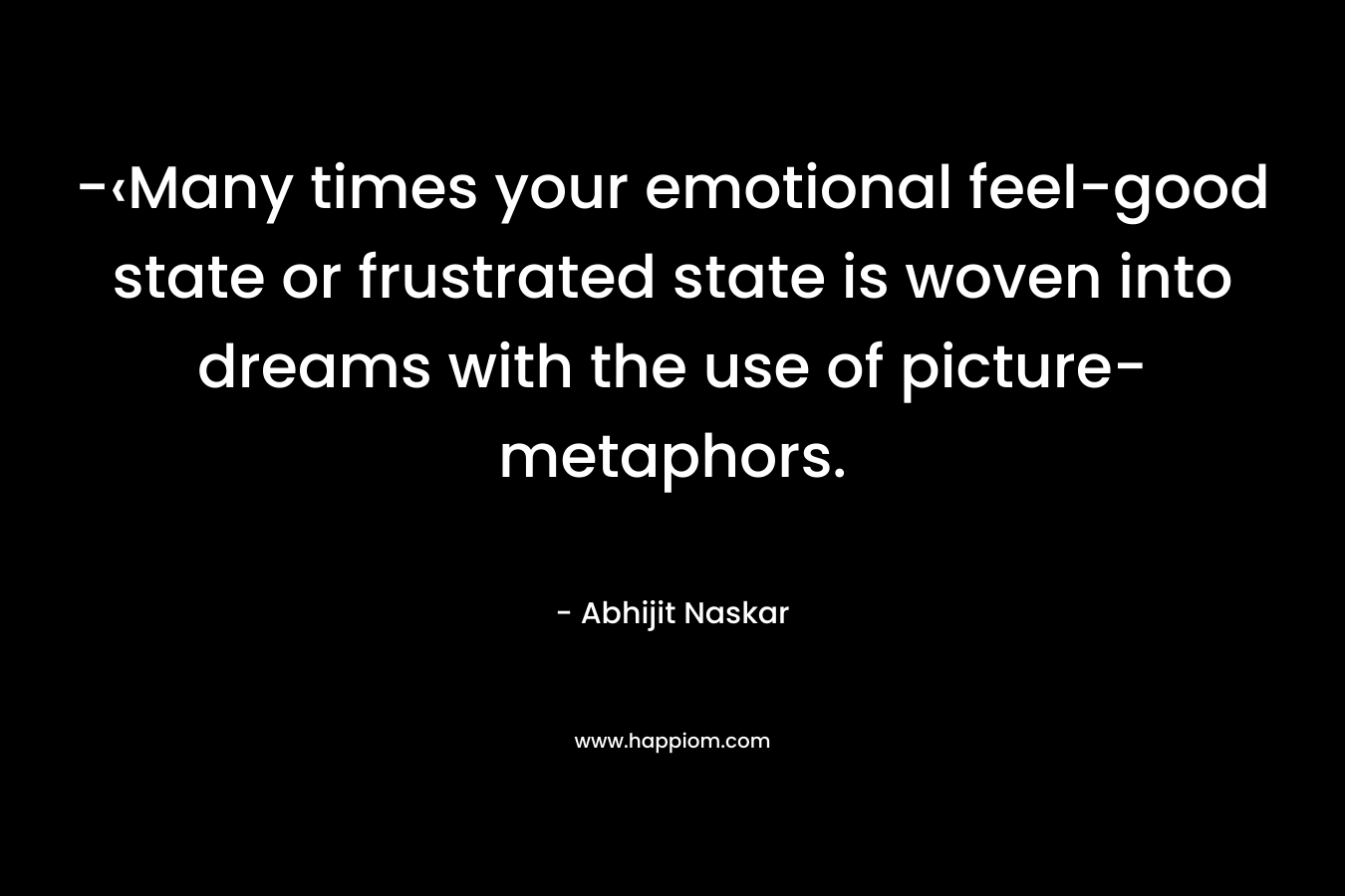 -‹Many times your emotional feel-good state or frustrated state is woven into dreams with the use of picture-metaphors. – Abhijit Naskar