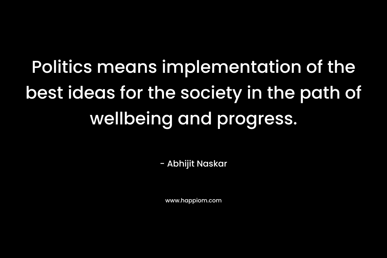 Politics means implementation of the best ideas for the society in the path of wellbeing and progress.