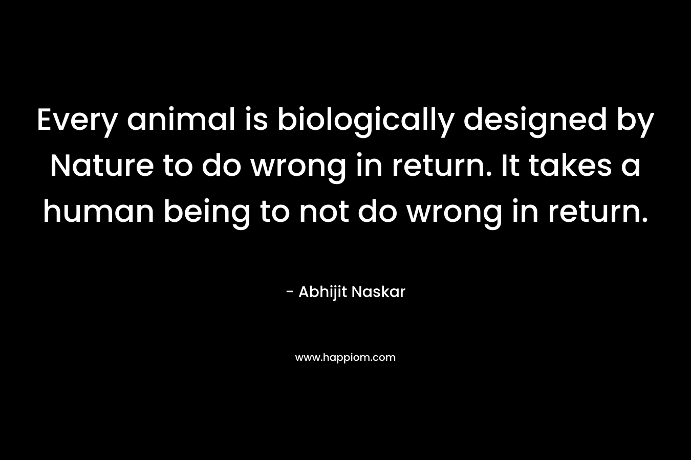 Every animal is biologically designed by Nature to do wrong in return. It takes a human being to not do wrong in return.