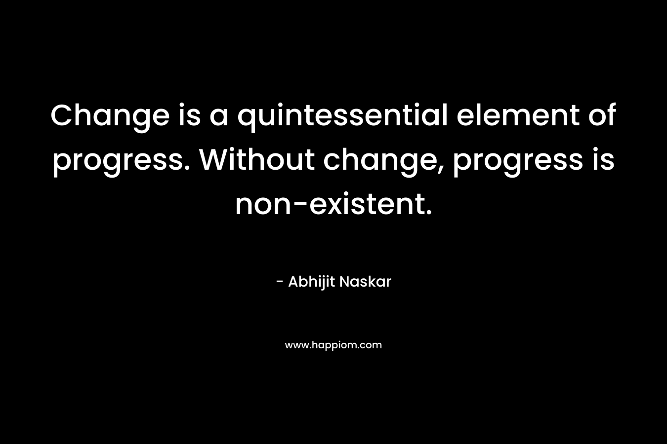 Change is a quintessential element of progress. Without change, progress is non-existent.