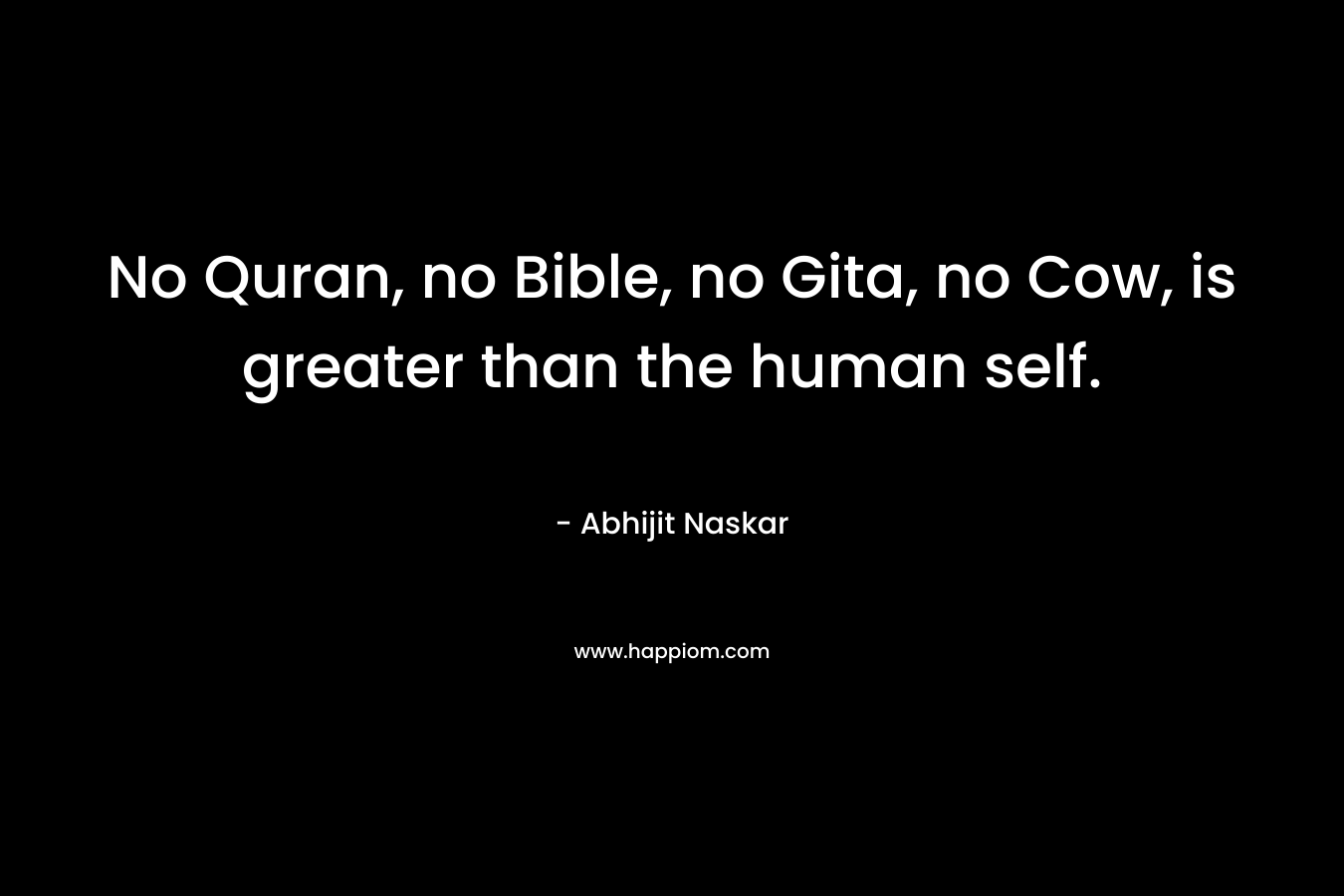No Quran, no Bible, no Gita, no Cow, is greater than the human self. – Abhijit Naskar
