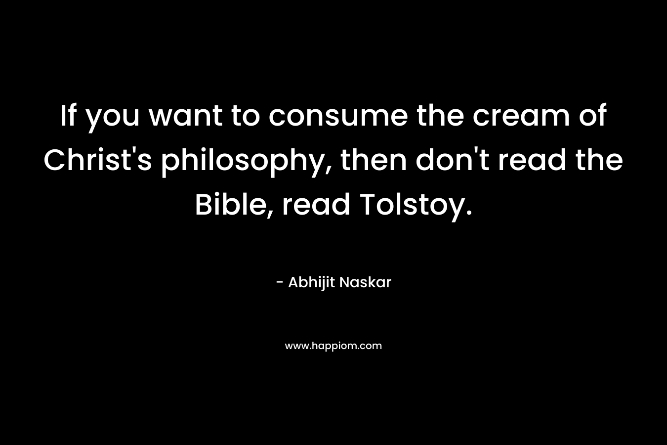 If you want to consume the cream of Christ's philosophy, then don't read the Bible, read Tolstoy.