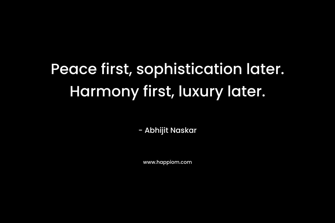 Peace first, sophistication later. Harmony first, luxury later.