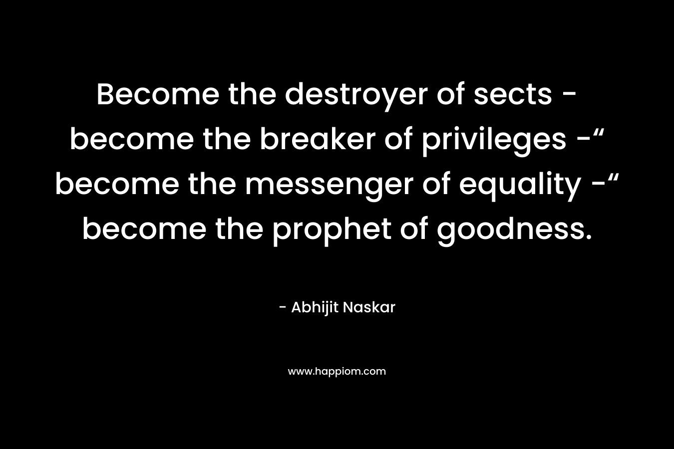 Become the destroyer of sects - become the breaker of privileges -“ become the messenger of equality -“ become the prophet of goodness.
