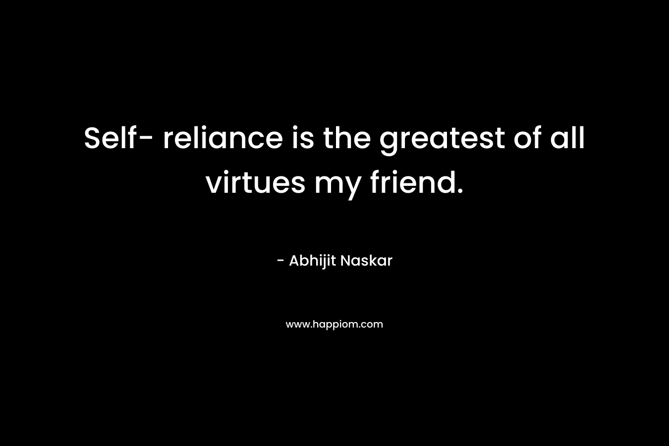 Self- reliance is the greatest of all virtues my friend.