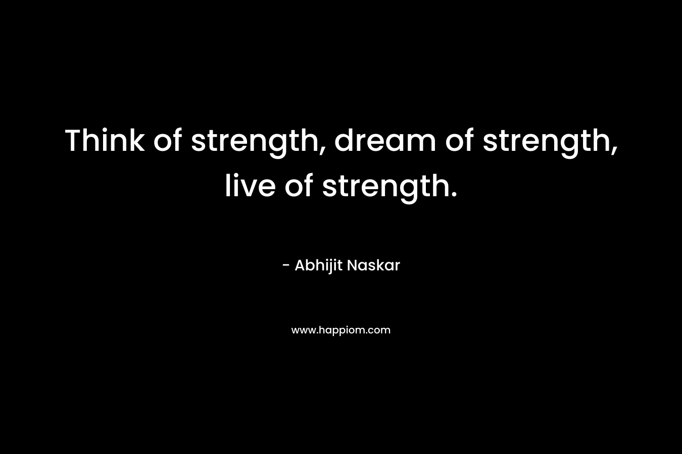 Think of strength, dream of strength, live of strength.