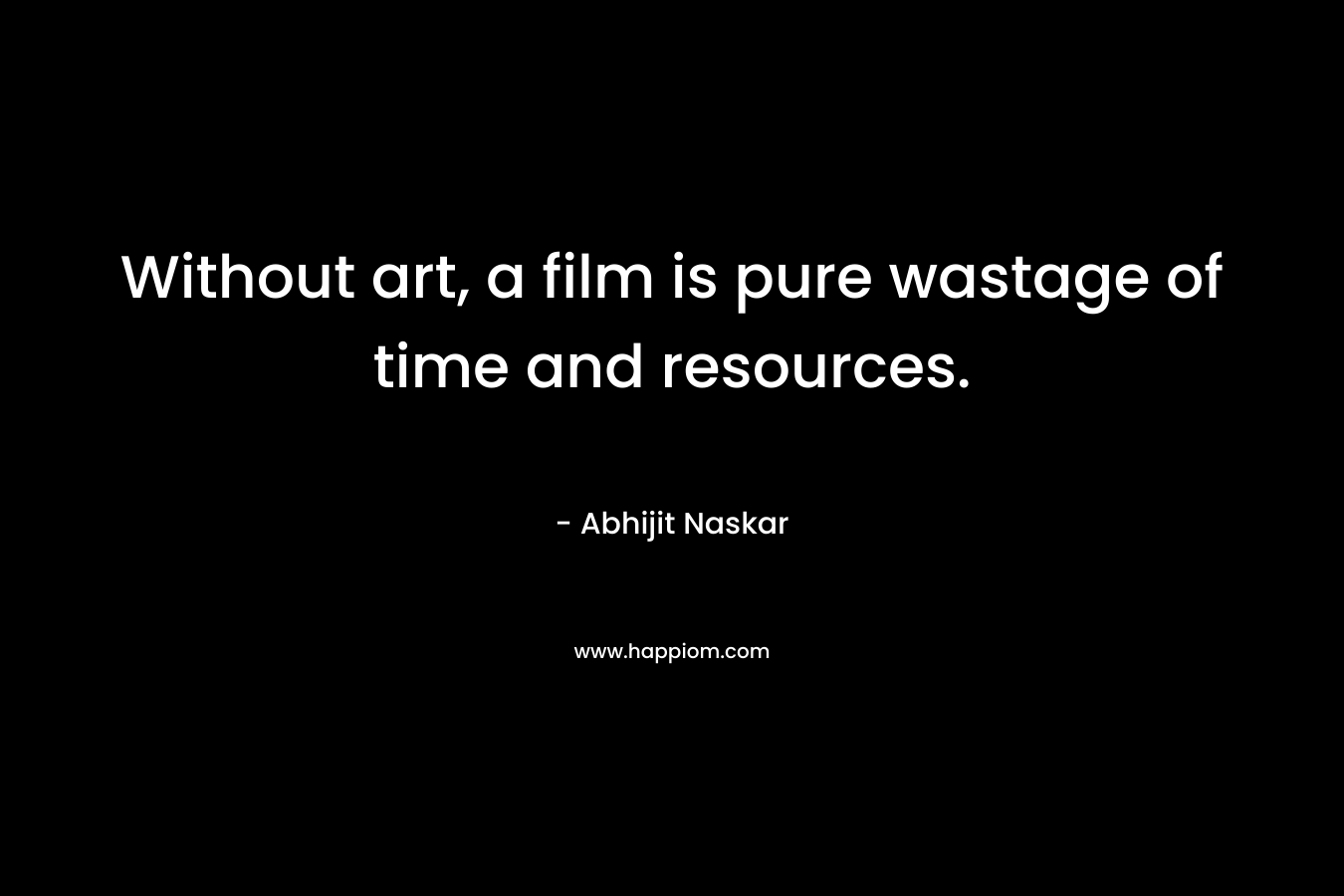 Without art, a film is pure wastage of time and resources. – Abhijit Naskar
