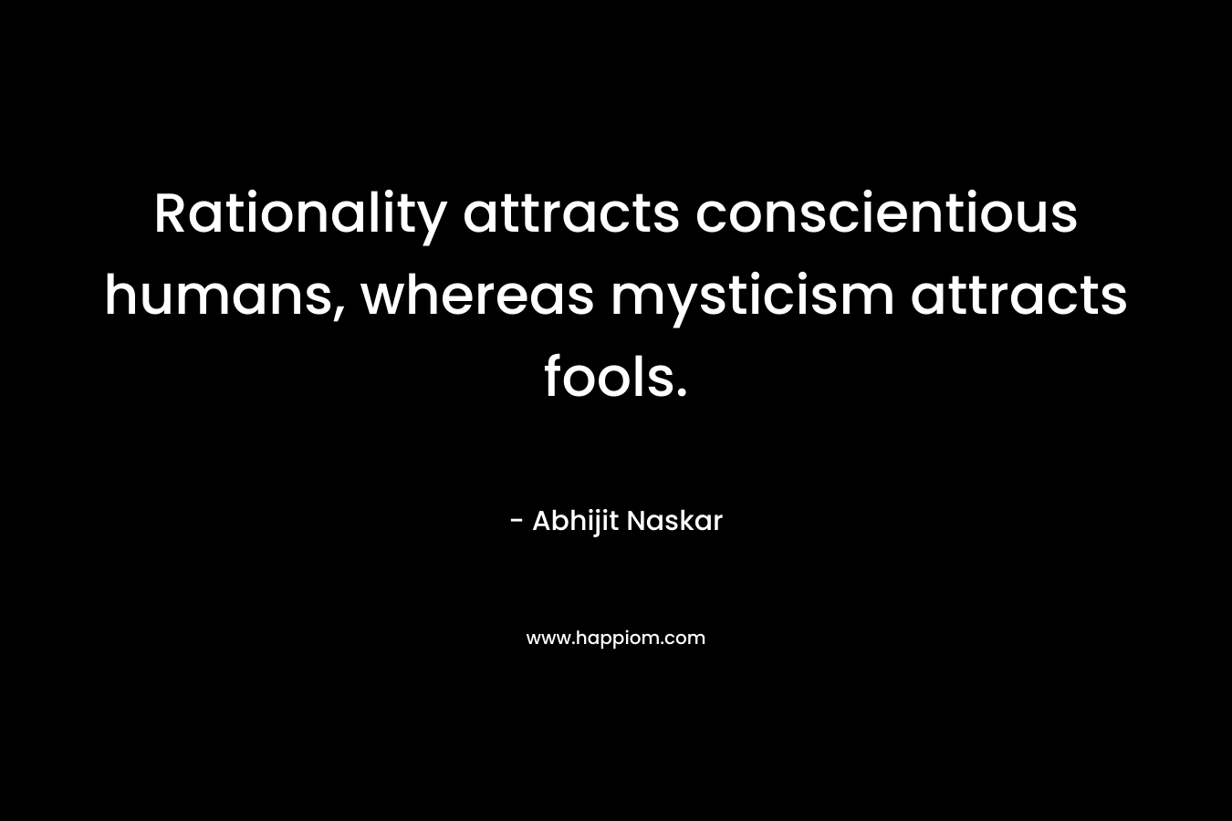 Rationality attracts conscientious humans, whereas mysticism attracts fools.