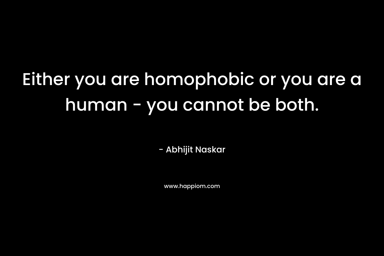 Either you are homophobic or you are a human - you cannot be both.