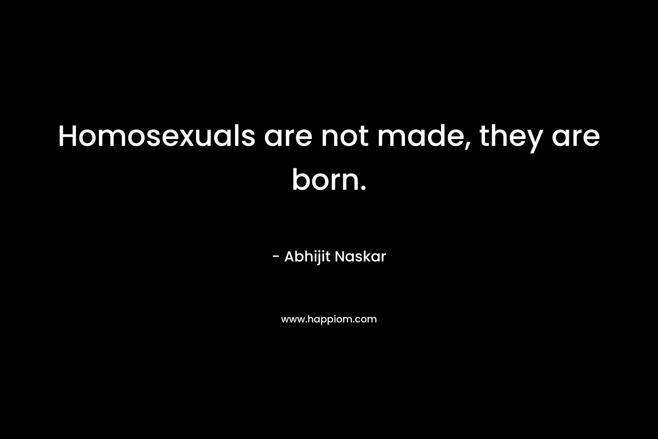 Homosexuals are not made, they are born.