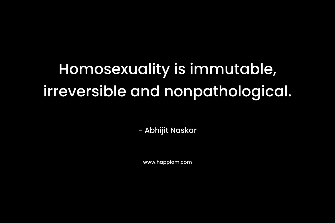 Homosexuality is immutable, irreversible and nonpathological.