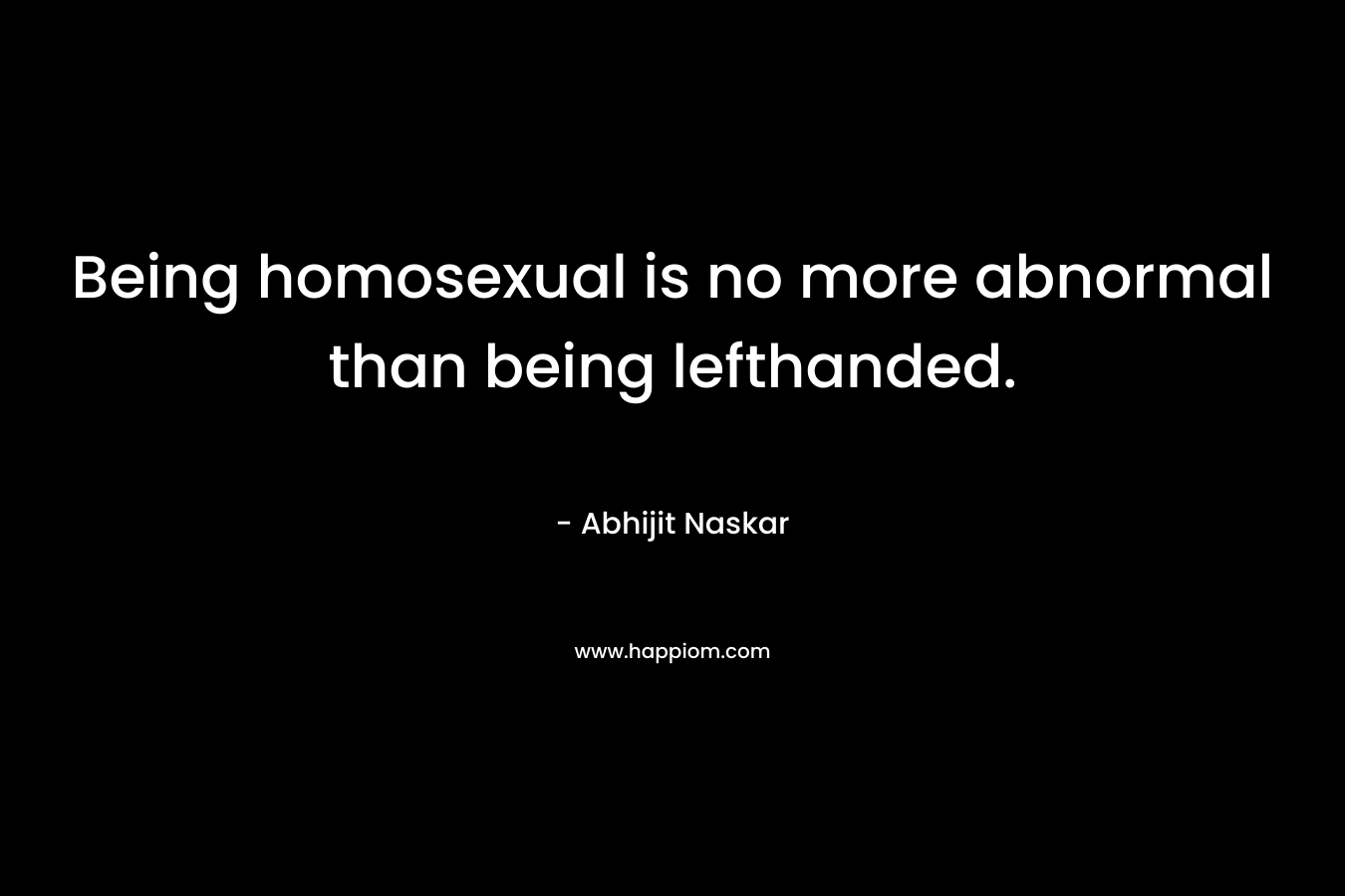 Being homosexual is no more abnormal than being lefthanded.