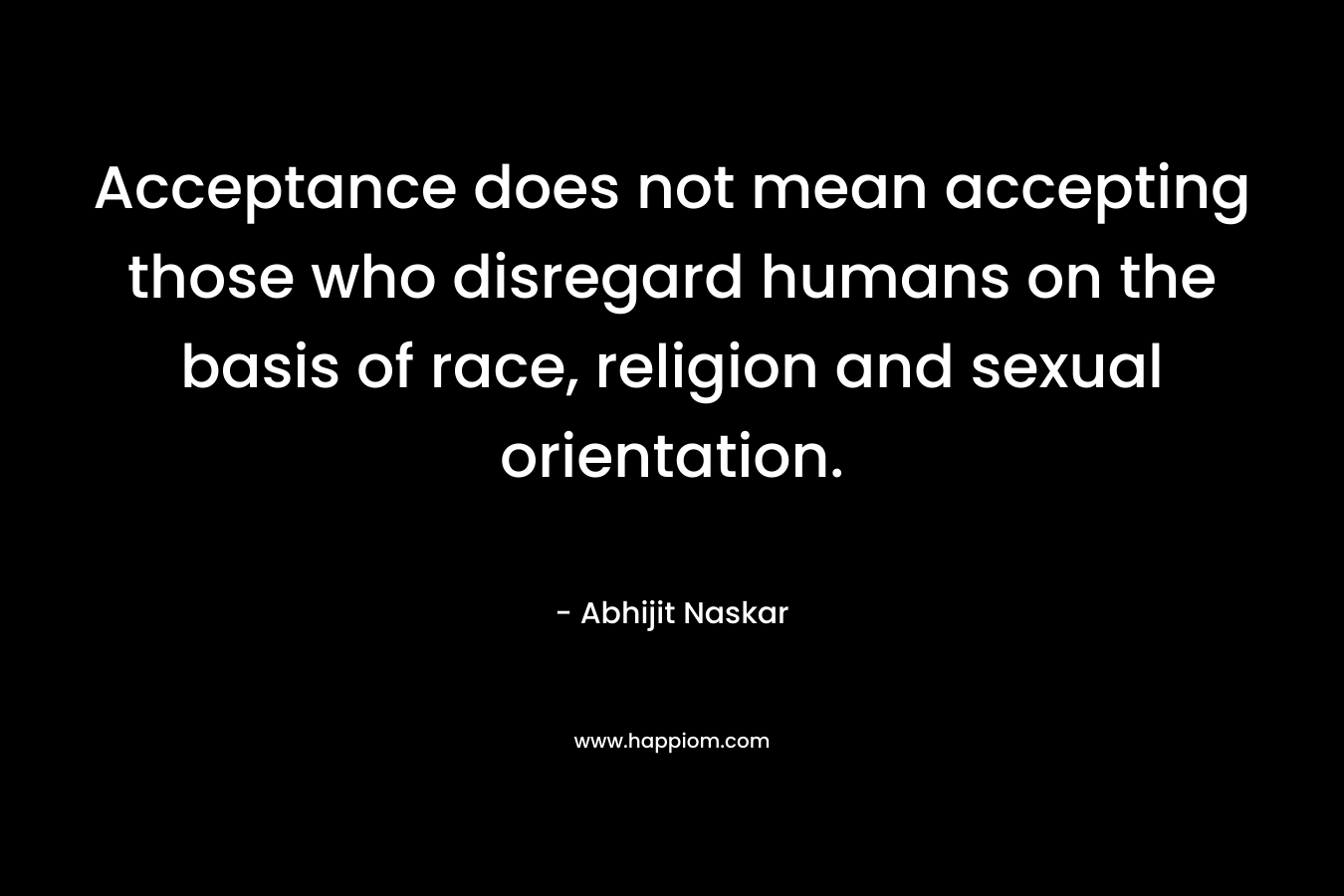 Acceptance does not mean accepting those who disregard humans on the basis of race, religion and sexual orientation.
