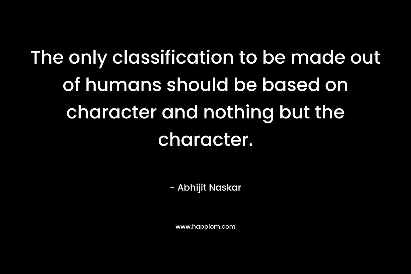 The only classification to be made out of humans should be based on character and nothing but the character.