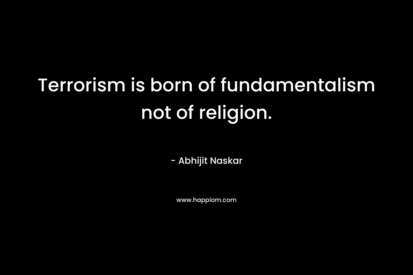 Terrorism is born of fundamentalism not of religion. – Abhijit Naskar