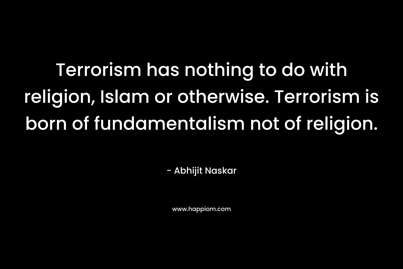 Terrorism has nothing to do with religion, Islam or otherwise. Terrorism is born of fundamentalism not of religion. – Abhijit Naskar
