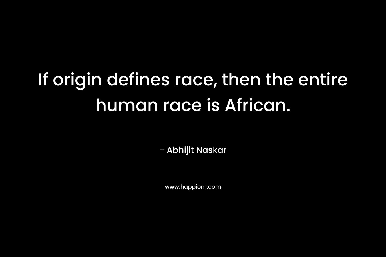 If origin defines race, then the entire human race is African.