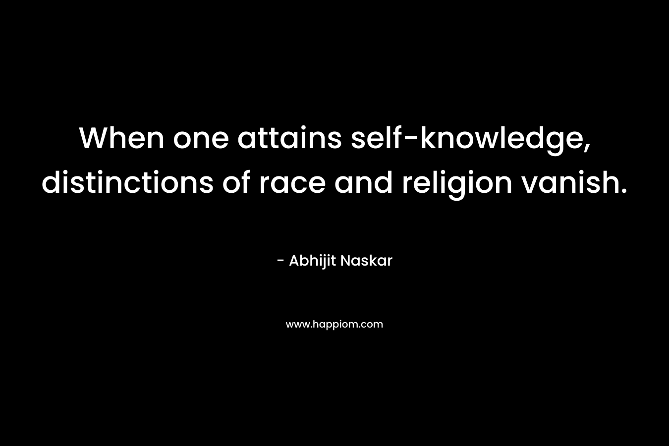 When one attains self-knowledge, distinctions of race and religion vanish. – Abhijit Naskar