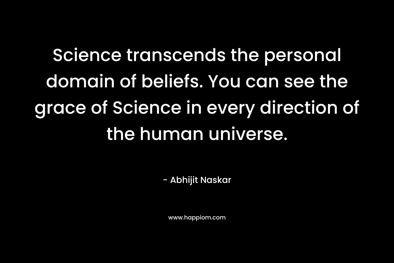 Science transcends the personal domain of beliefs. You can see the grace of Science in every direction of the human universe.