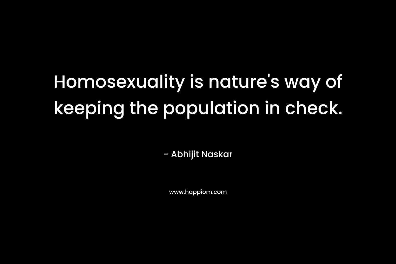 Homosexuality is nature's way of keeping the population in check.