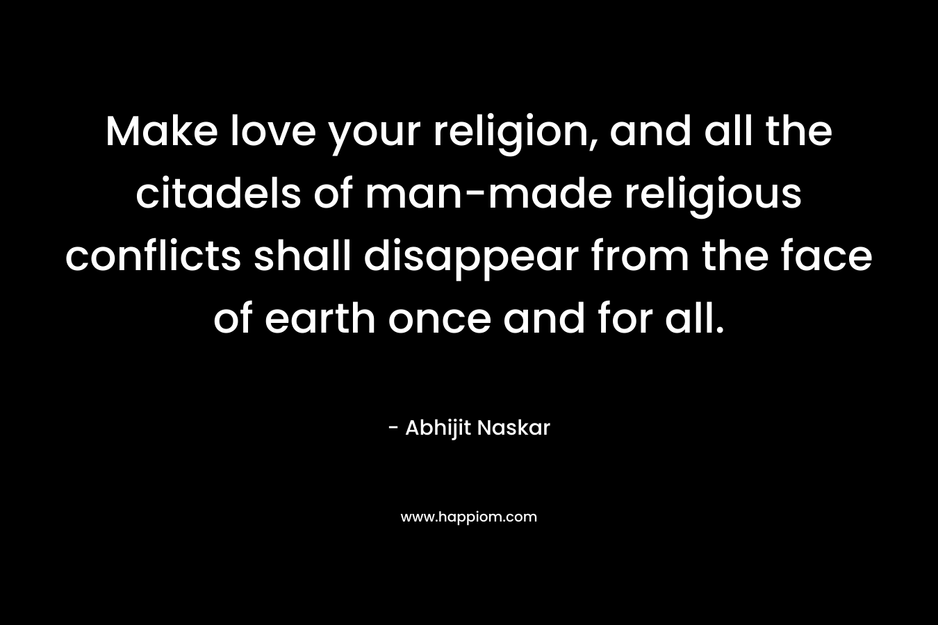 Make love your religion, and all the citadels of man-made religious conflicts shall disappear from the face of earth once and for all.