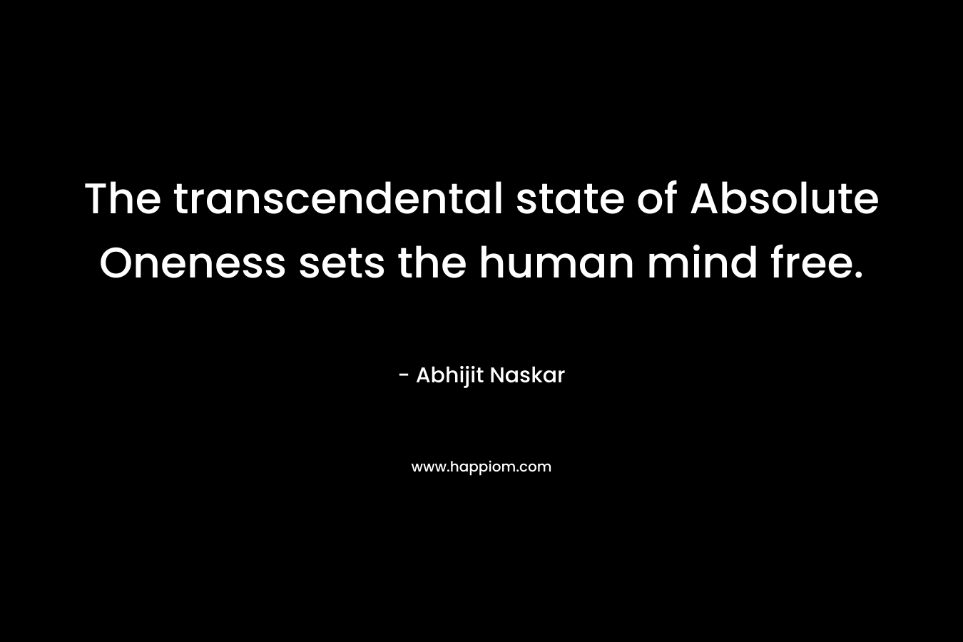 The transcendental state of Absolute Oneness sets the human mind free.