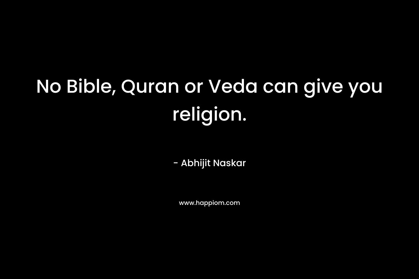 No Bible, Quran or Veda can give you religion. – Abhijit Naskar