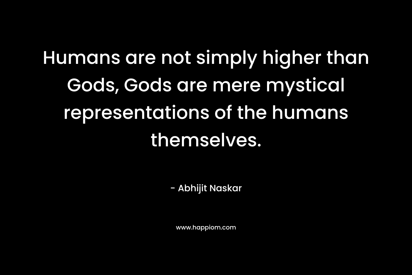 Humans are not simply higher than Gods, Gods are mere mystical representations of the humans themselves.