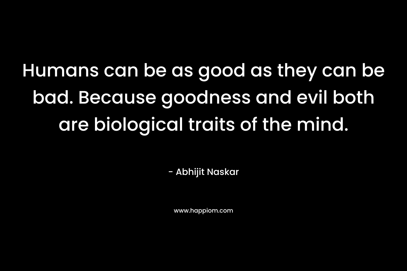 Humans can be as good as they can be bad. Because goodness and evil both are biological traits of the mind.