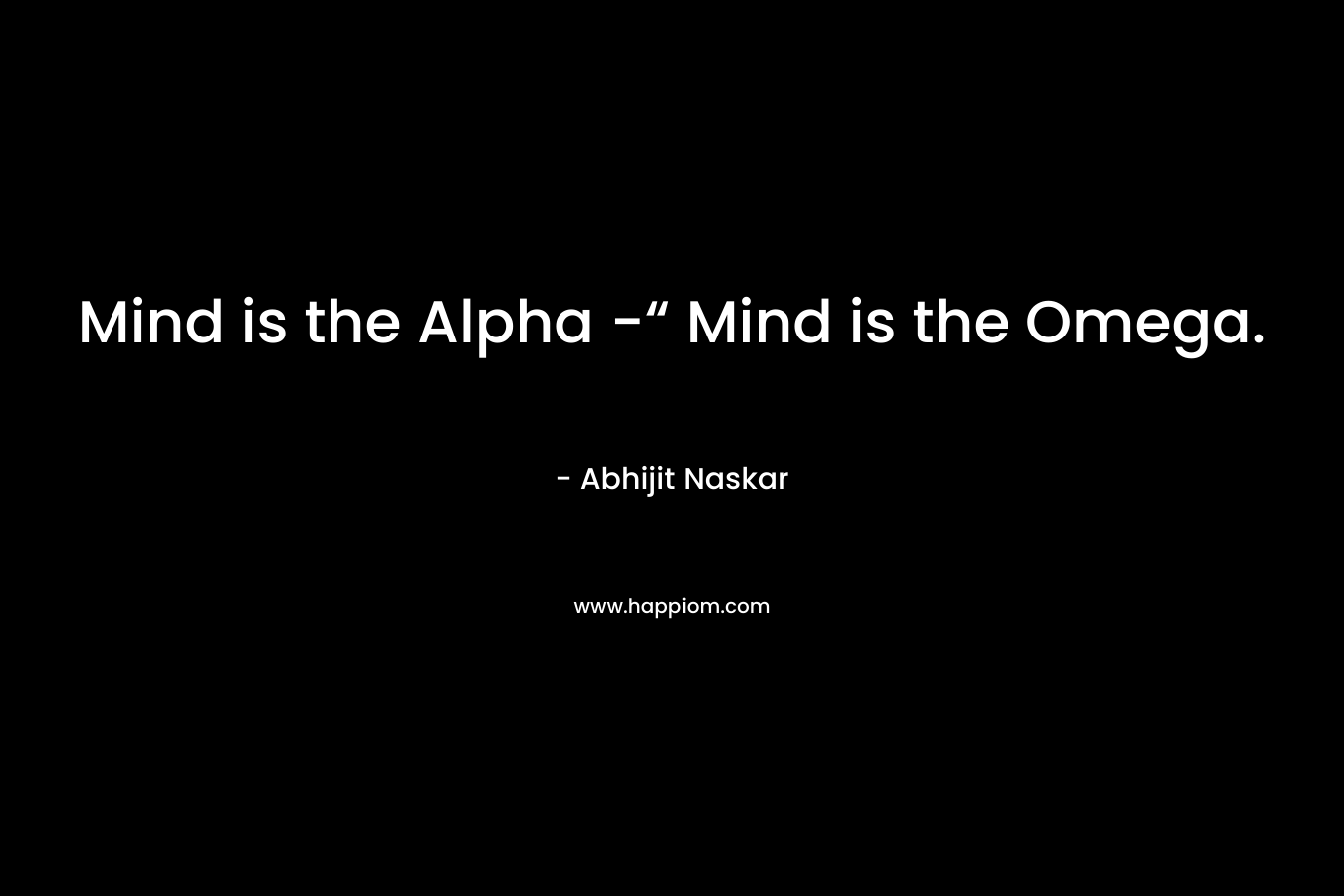 Mind is the Alpha -“ Mind is the Omega. – Abhijit Naskar